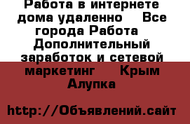  Работа в интернете дома удаленно  - Все города Работа » Дополнительный заработок и сетевой маркетинг   . Крым,Алупка
